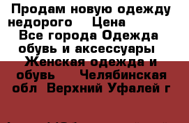 Продам новую одежду недорого! › Цена ­ 3 000 - Все города Одежда, обувь и аксессуары » Женская одежда и обувь   . Челябинская обл.,Верхний Уфалей г.